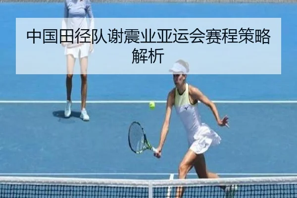 中国田径队谢震业亚运会赛程策略解析